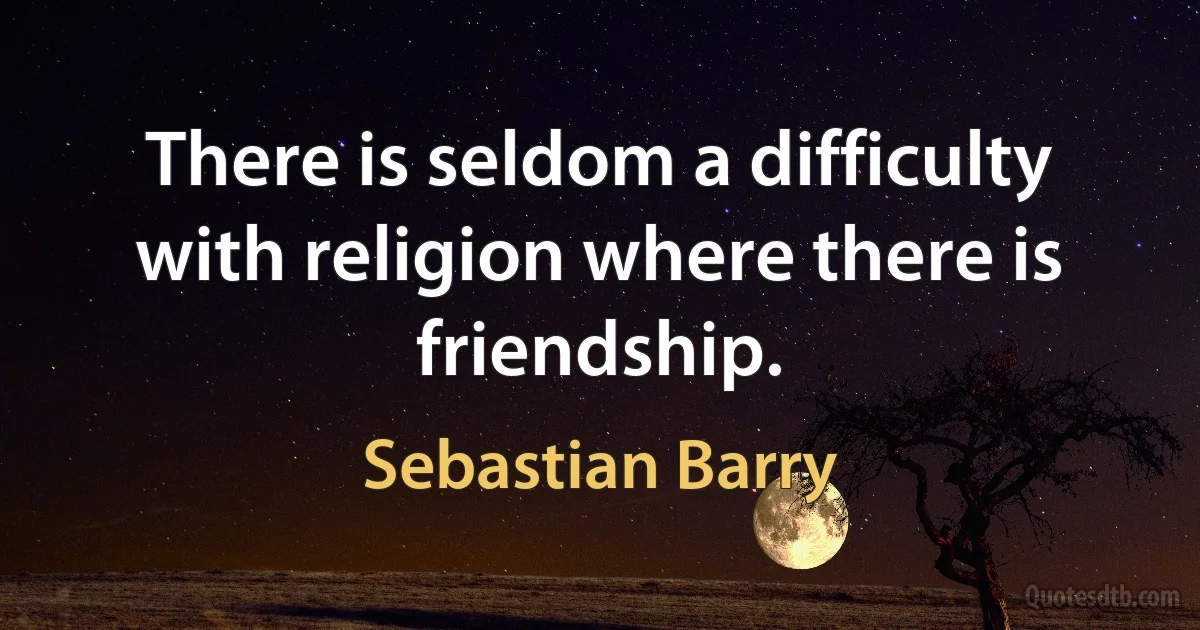 There is seldom a difficulty with religion where there is friendship. (Sebastian Barry)