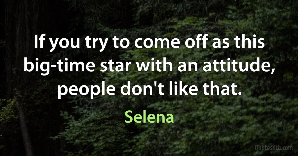 If you try to come off as this big-time star with an attitude, people don't like that. (Selena)