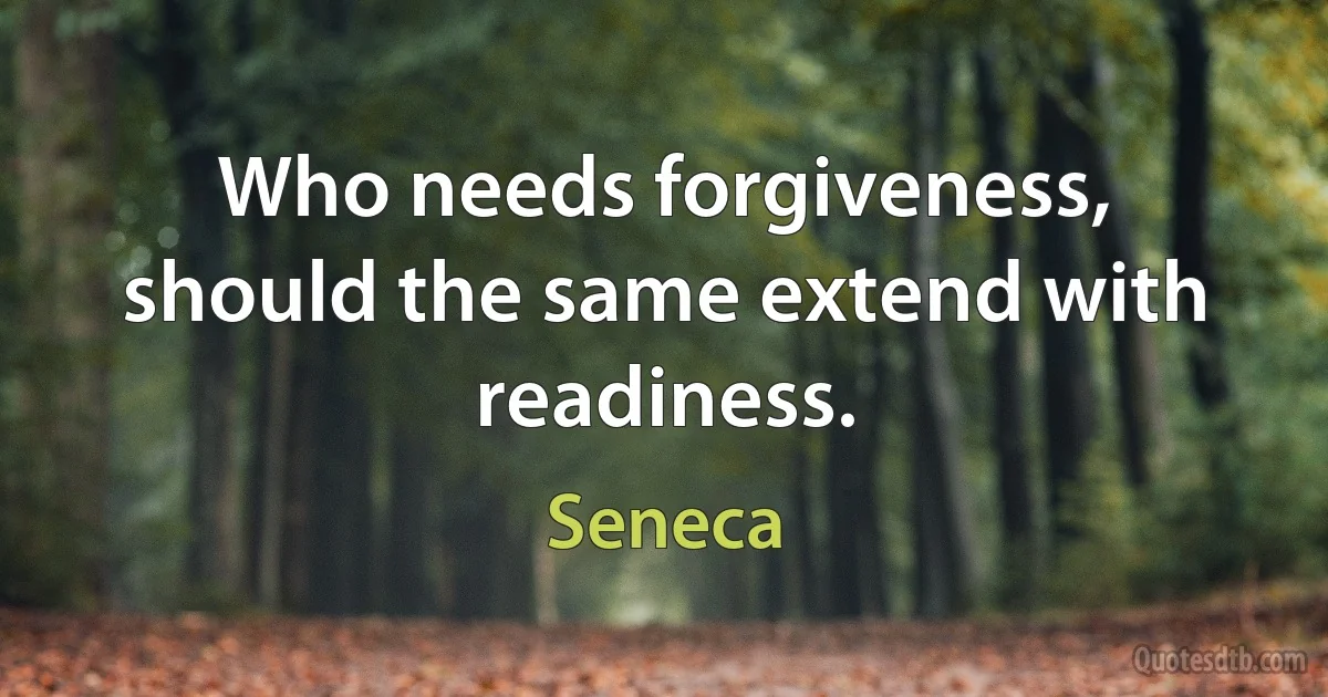 Who needs forgiveness, should the same extend with readiness. (Seneca)