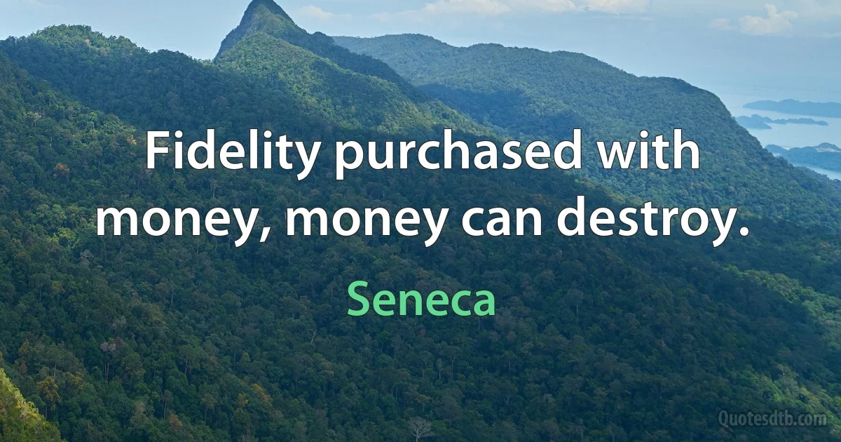 Fidelity purchased with money, money can destroy. (Seneca)