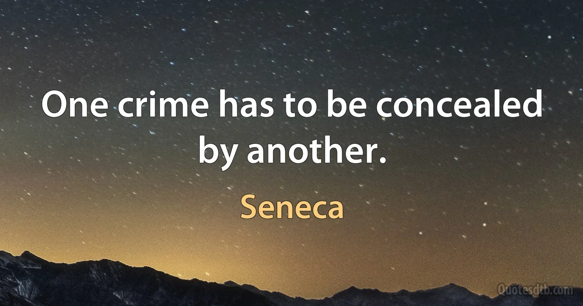 One crime has to be concealed by another. (Seneca)