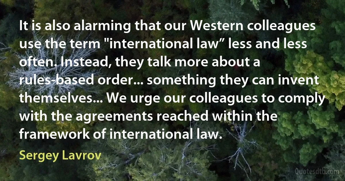 It is also alarming that our Western colleagues use the term "international law” less and less often. Instead, they talk more about a rules-based order... something they can invent themselves... We urge our colleagues to comply with the agreements reached within the framework of international law. (Sergey Lavrov)