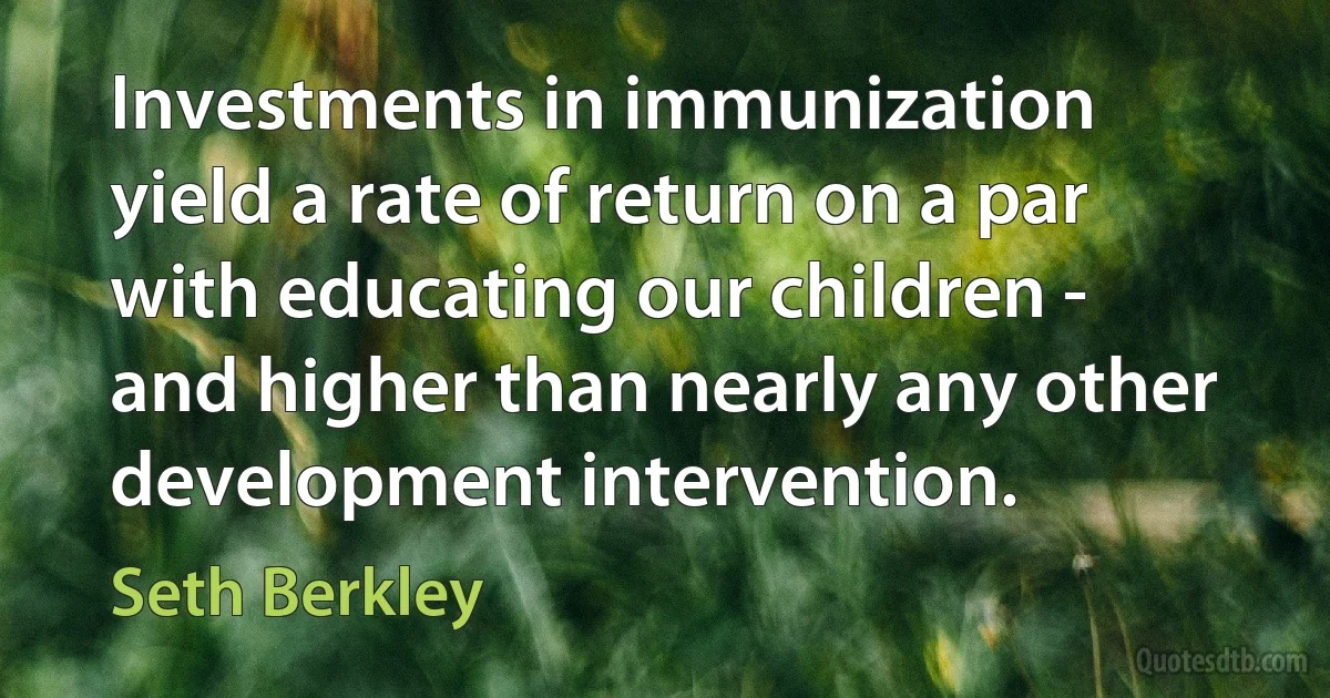 Investments in immunization yield a rate of return on a par with educating our children - and higher than nearly any other development intervention. (Seth Berkley)