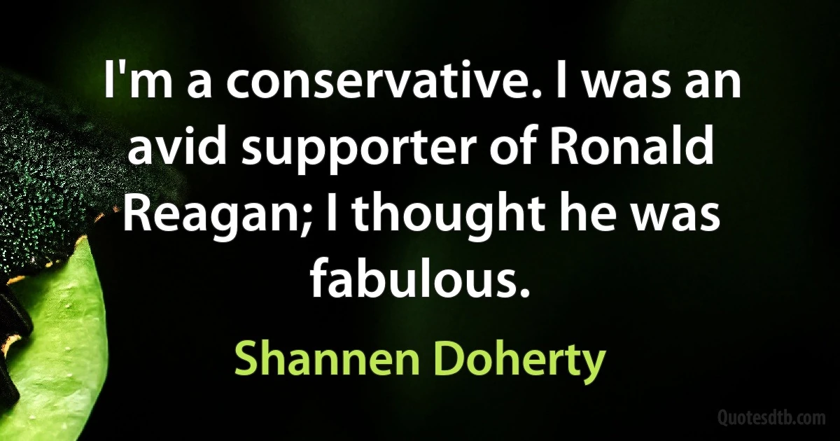 I'm a conservative. I was an avid supporter of Ronald Reagan; I thought he was fabulous. (Shannen Doherty)