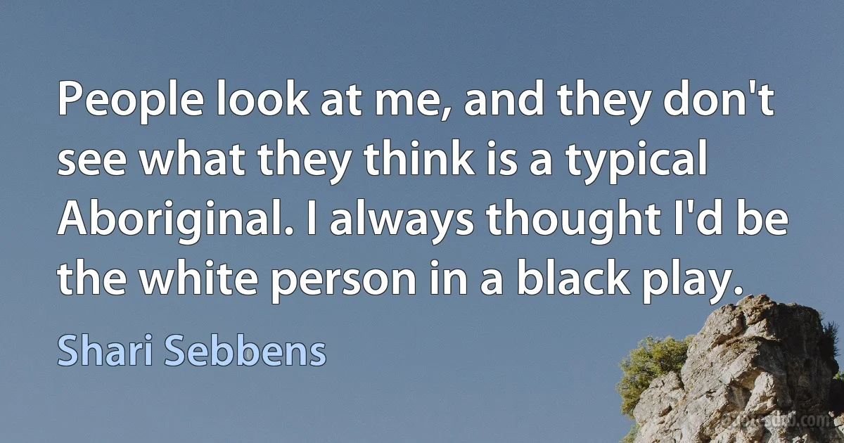 People look at me, and they don't see what they think is a typical Aboriginal. I always thought I'd be the white person in a black play. (Shari Sebbens)