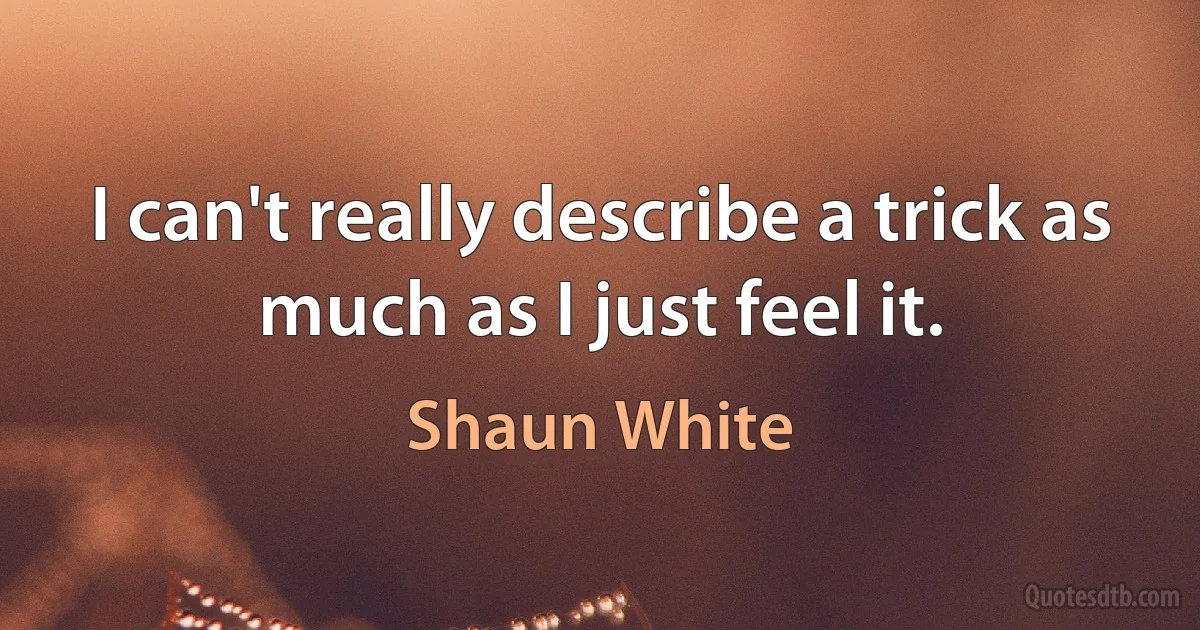 I can't really describe a trick as much as I just feel it. (Shaun White)