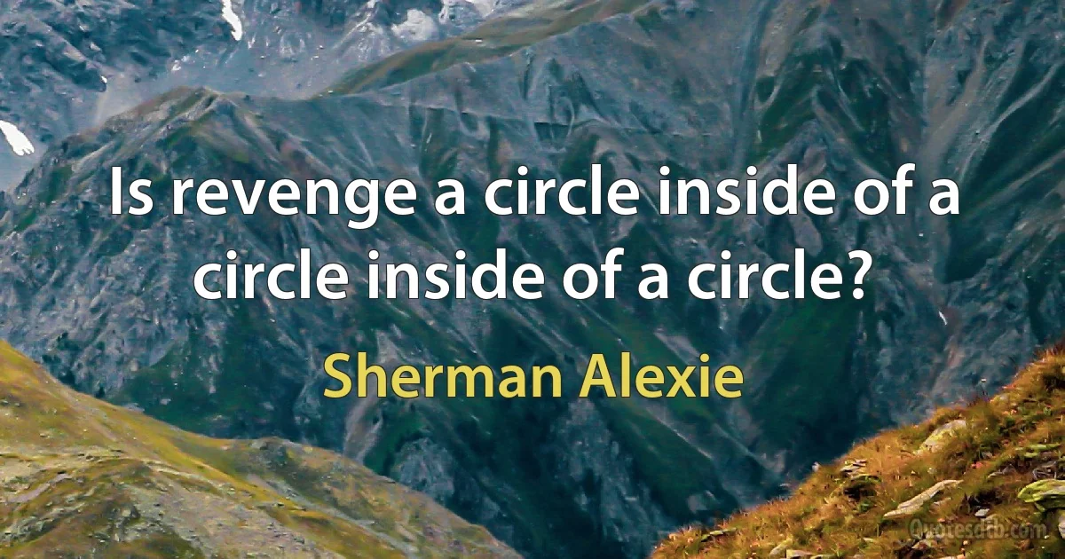 Is revenge a circle inside of a circle inside of a circle? (Sherman Alexie)