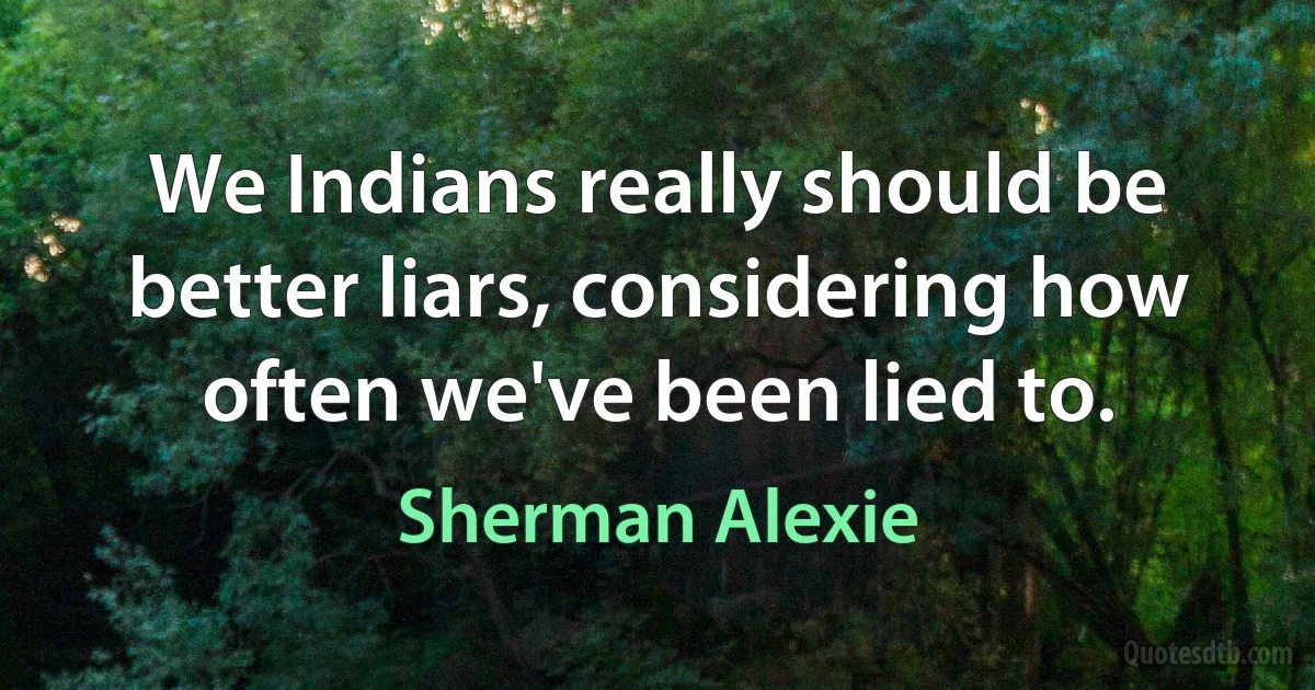 We Indians really should be better liars, considering how often we've been lied to. (Sherman Alexie)