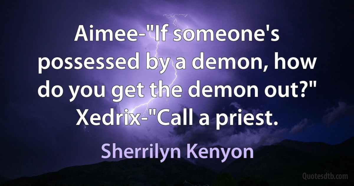 Aimee-"If someone's possessed by a demon, how do you get the demon out?"
Xedrix-"Call a priest. (Sherrilyn Kenyon)