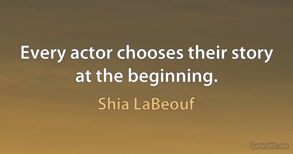 Every actor chooses their story at the beginning. (Shia LaBeouf)