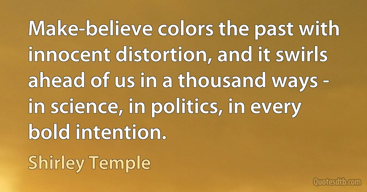 Make-believe colors the past with innocent distortion, and it swirls ahead of us in a thousand ways - in science, in politics, in every bold intention. (Shirley Temple)