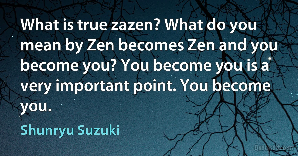 What is true zazen? What do you mean by Zen becomes Zen and you become you? You become you is a very important point. You become you. (Shunryu Suzuki)