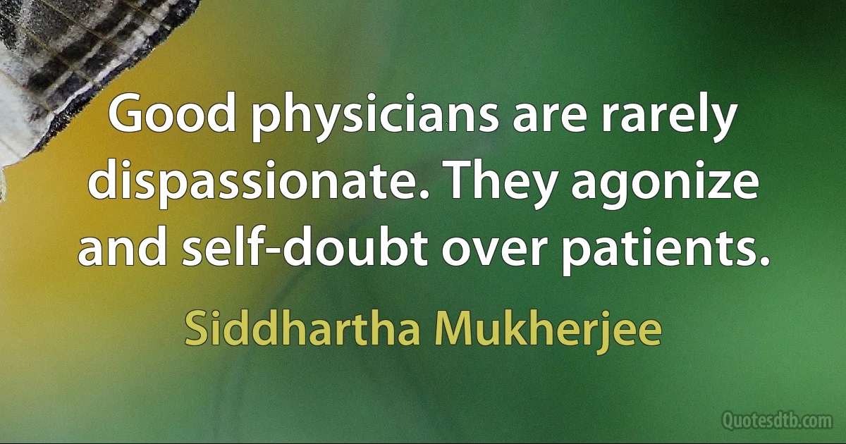 Good physicians are rarely dispassionate. They agonize and self-doubt over patients. (Siddhartha Mukherjee)