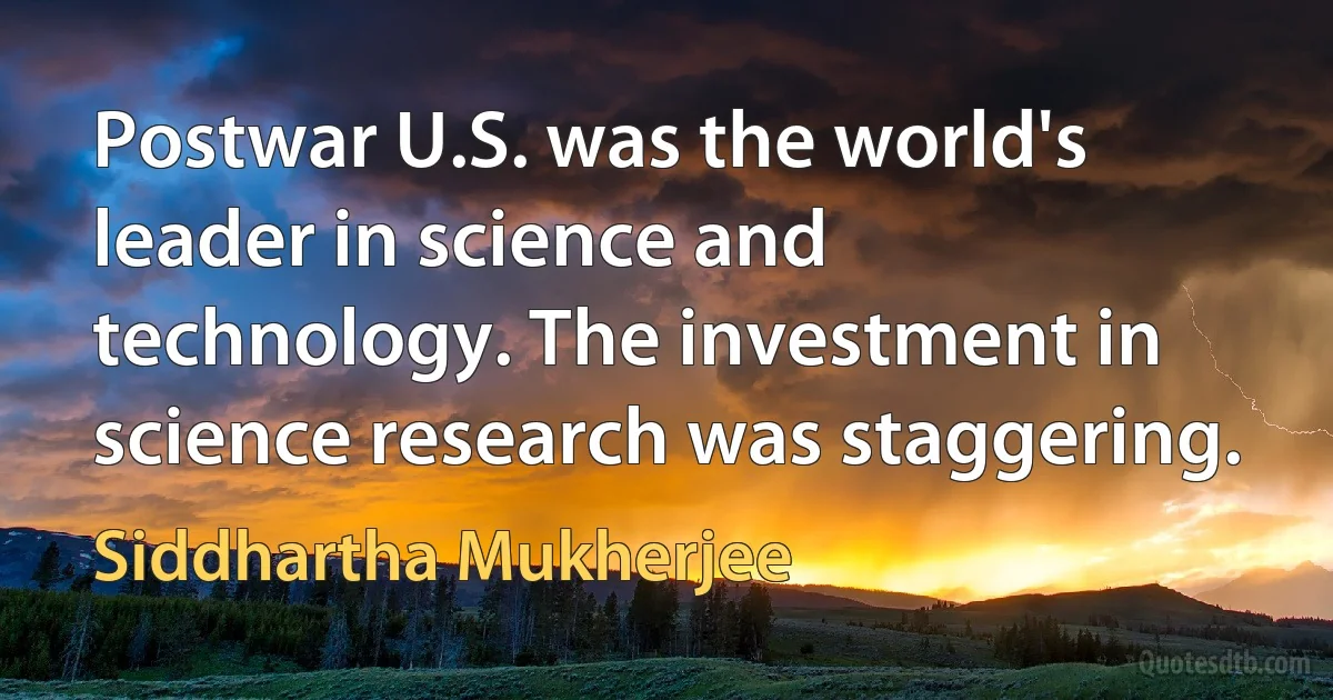 Postwar U.S. was the world's leader in science and technology. The investment in science research was staggering. (Siddhartha Mukherjee)