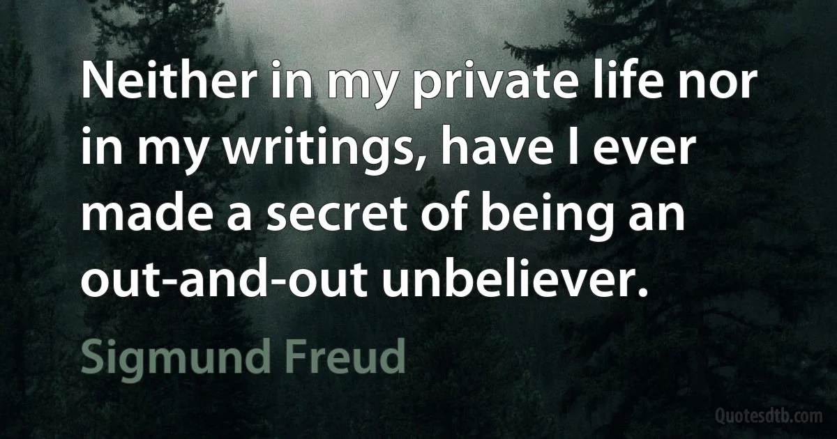 Neither in my private life nor in my writings, have I ever made a secret of being an out-and-out unbeliever. (Sigmund Freud)