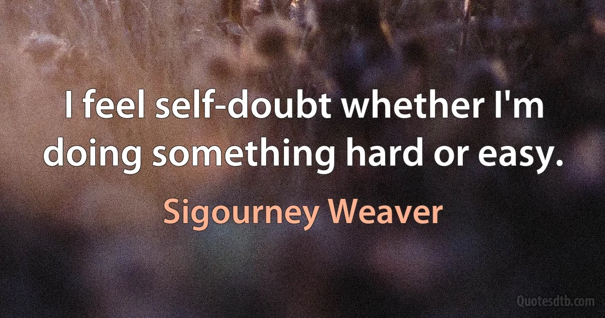 I feel self-doubt whether I'm doing something hard or easy. (Sigourney Weaver)