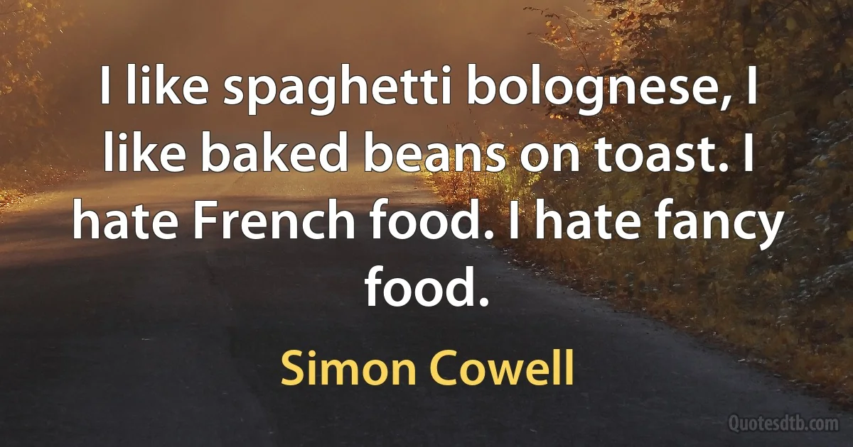 I like spaghetti bolognese, I like baked beans on toast. I hate French food. I hate fancy food. (Simon Cowell)