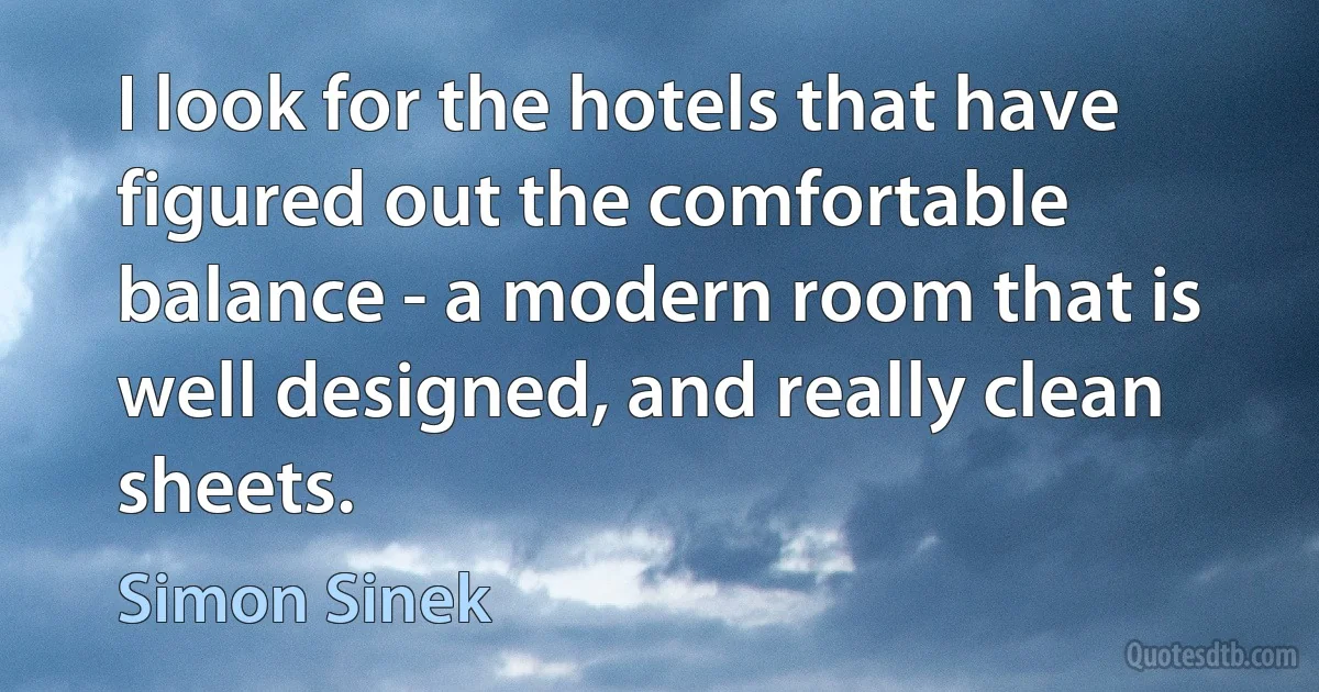 I look for the hotels that have figured out the comfortable balance - a modern room that is well designed, and really clean sheets. (Simon Sinek)