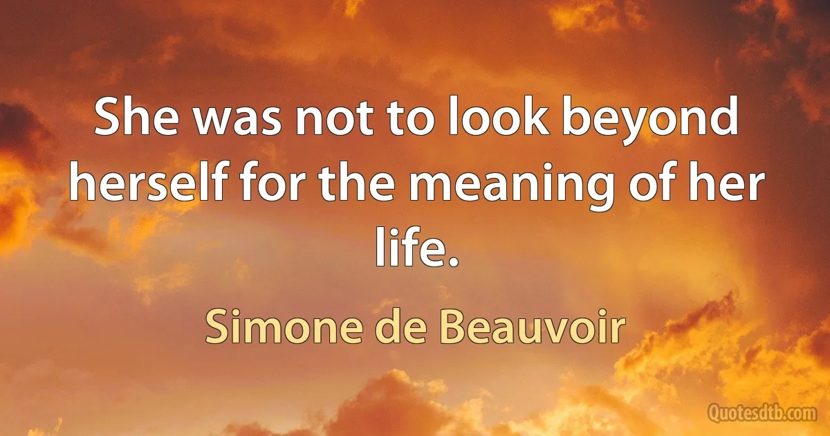 She was not to look beyond herself for the meaning of her life. (Simone de Beauvoir)