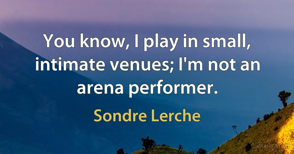 You know, I play in small, intimate venues; I'm not an arena performer. (Sondre Lerche)