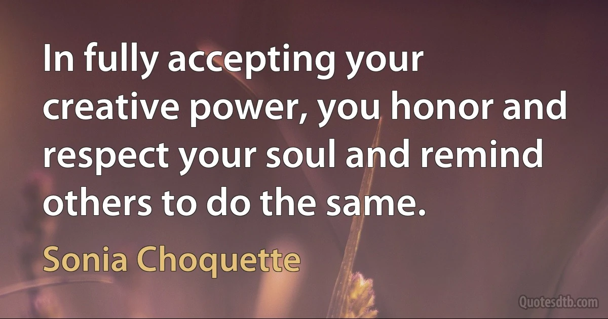 In fully accepting your creative power, you honor and respect your soul and remind others to do the same. (Sonia Choquette)