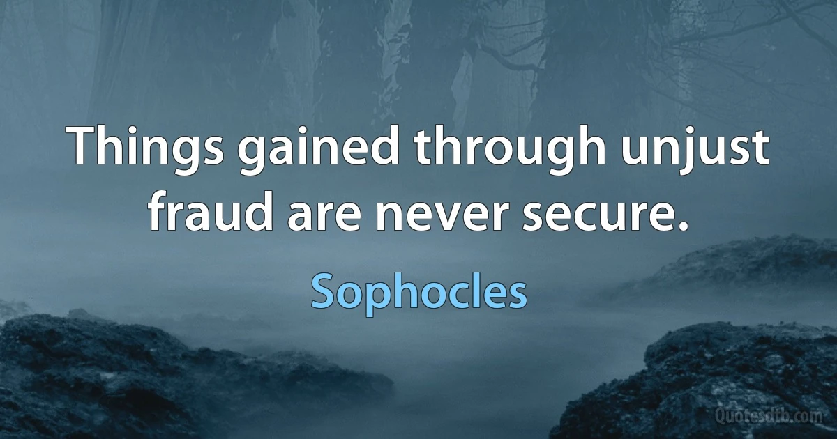 Things gained through unjust fraud are never secure. (Sophocles)