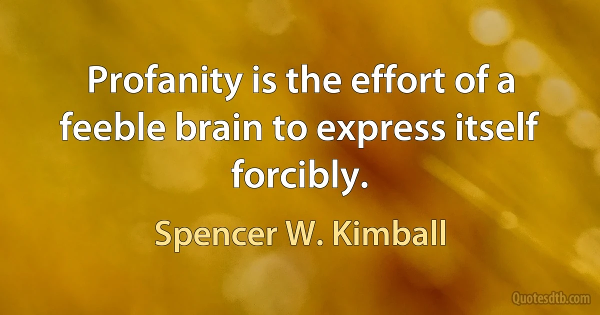 Profanity is the effort of a feeble brain to express itself forcibly. (Spencer W. Kimball)