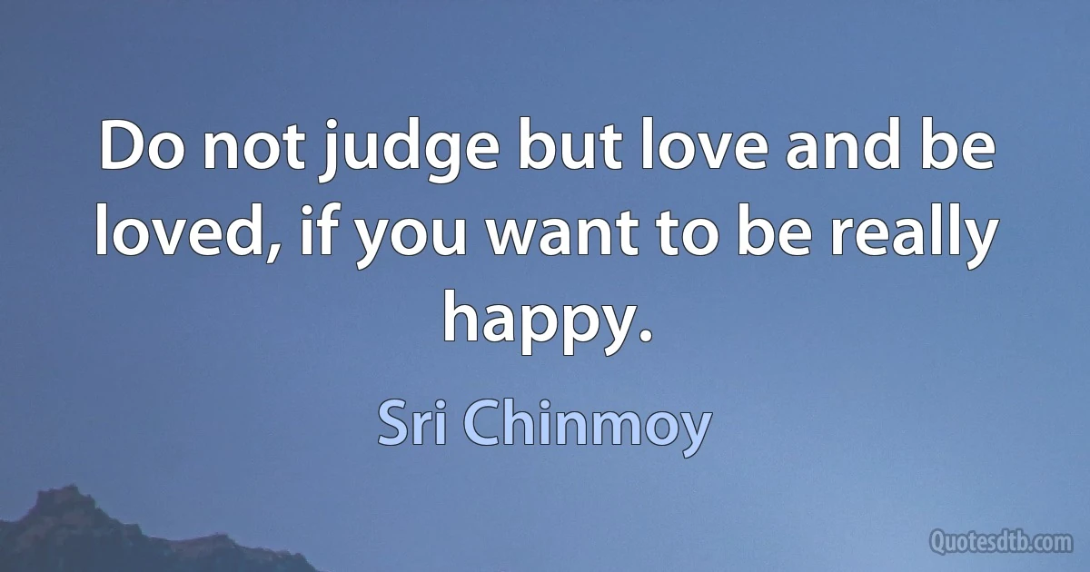 Do not judge but love and be loved, if you want to be really happy. (Sri Chinmoy)