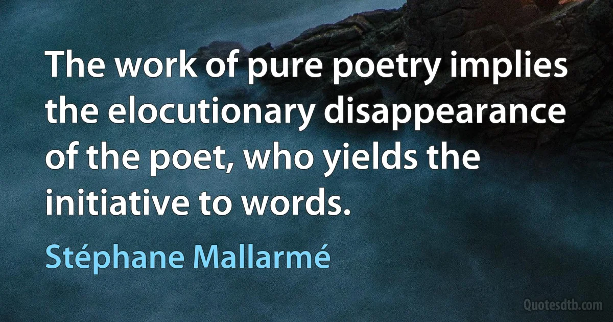 The work of pure poetry implies the elocutionary disappearance of the poet, who yields the initiative to words. (Stéphane Mallarmé)