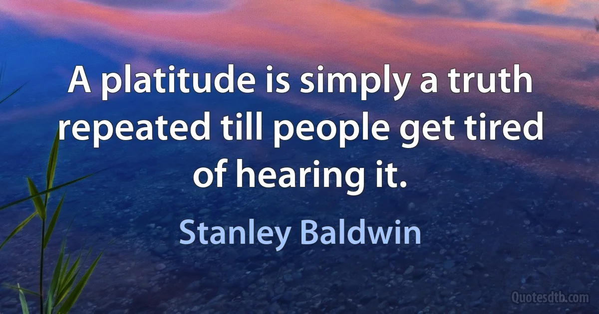 A platitude is simply a truth repeated till people get tired of hearing it. (Stanley Baldwin)