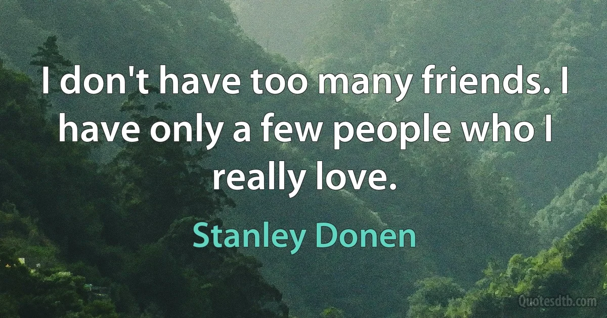 I don't have too many friends. I have only a few people who I really love. (Stanley Donen)