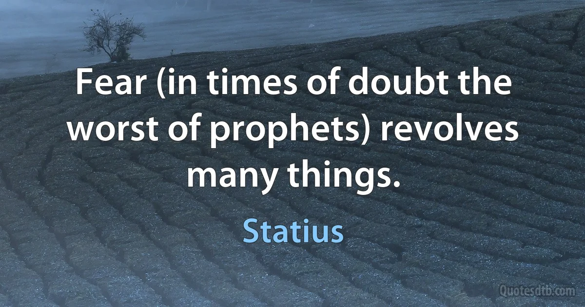 Fear (in times of doubt the worst of prophets) revolves many things. (Statius)