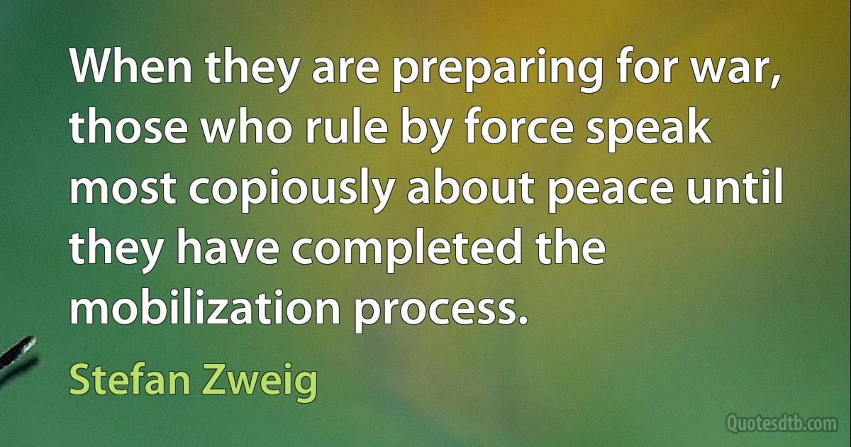 When they are preparing for war, those who rule by force speak most copiously about peace until they have completed the mobilization process. (Stefan Zweig)