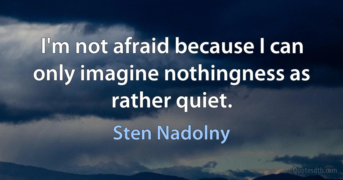 I'm not afraid because I can only imagine nothingness as rather quiet. (Sten Nadolny)