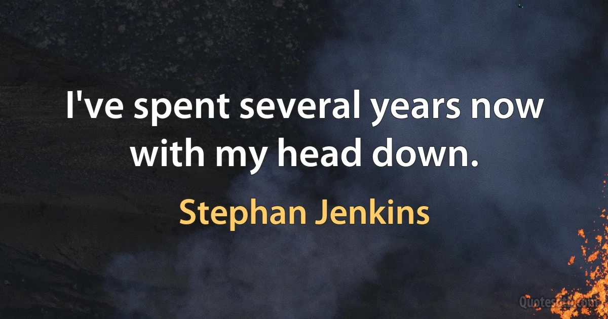 I've spent several years now with my head down. (Stephan Jenkins)