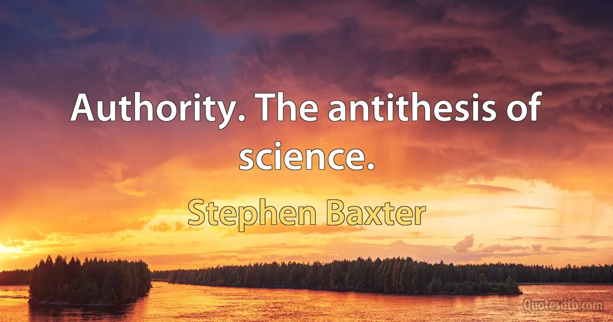 Authority. The antithesis of science. (Stephen Baxter)