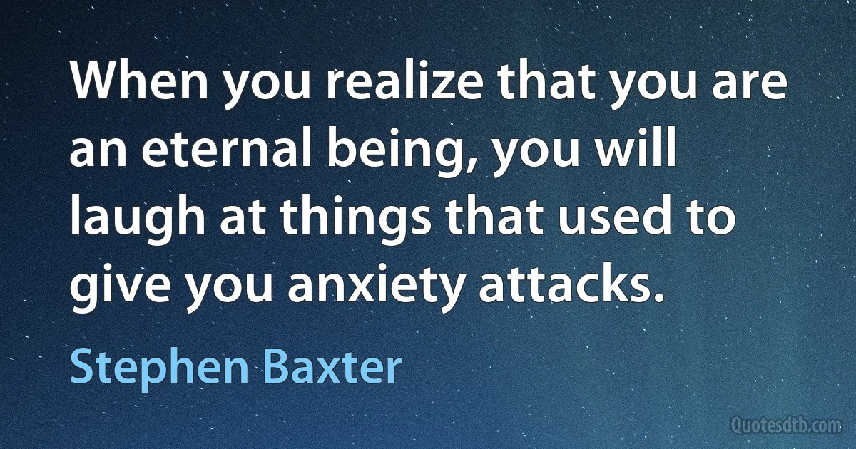 When you realize that you are an eternal being, you will laugh at things that used to give you anxiety attacks. (Stephen Baxter)