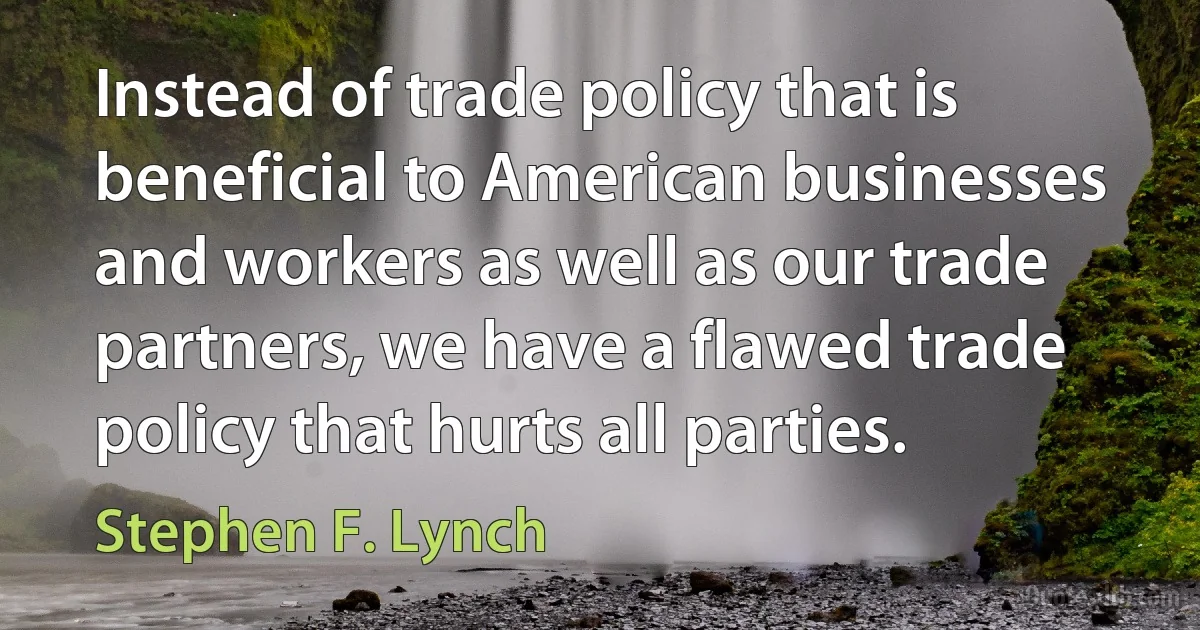 Instead of trade policy that is beneficial to American businesses and workers as well as our trade partners, we have a flawed trade policy that hurts all parties. (Stephen F. Lynch)