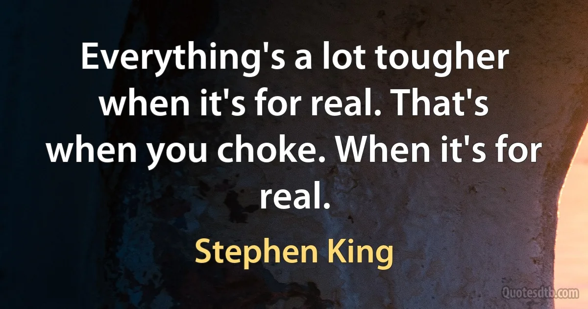 Everything's a lot tougher when it's for real. That's when you choke. When it's for real. (Stephen King)