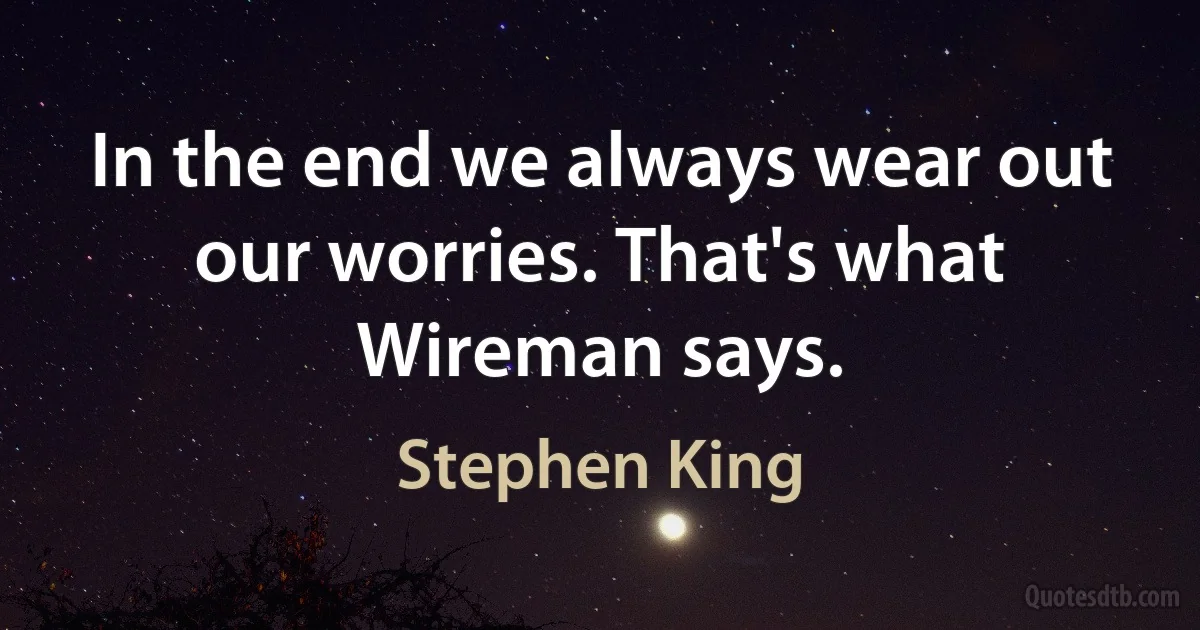 In the end we always wear out our worries. That's what Wireman says. (Stephen King)