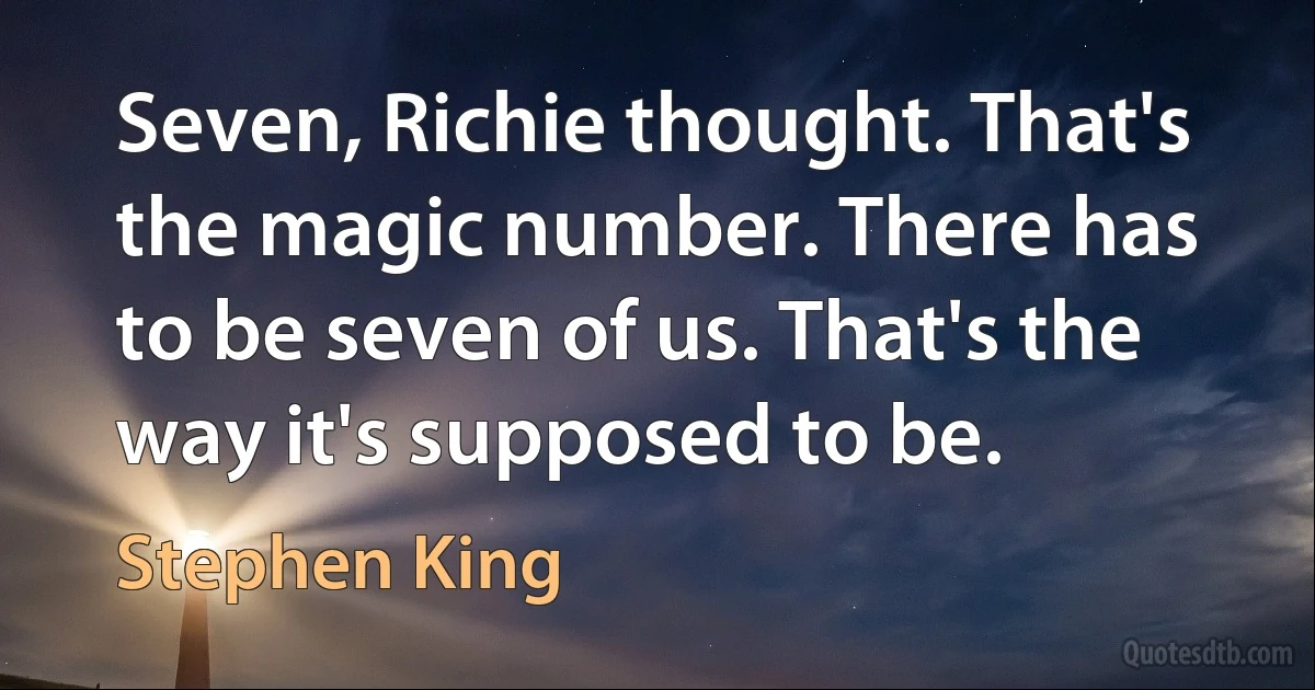 Seven, Richie thought. That's the magic number. There has to be seven of us. That's the way it's supposed to be. (Stephen King)