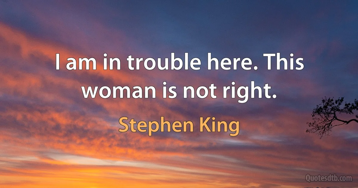 I am in trouble here. This woman is not right. (Stephen King)