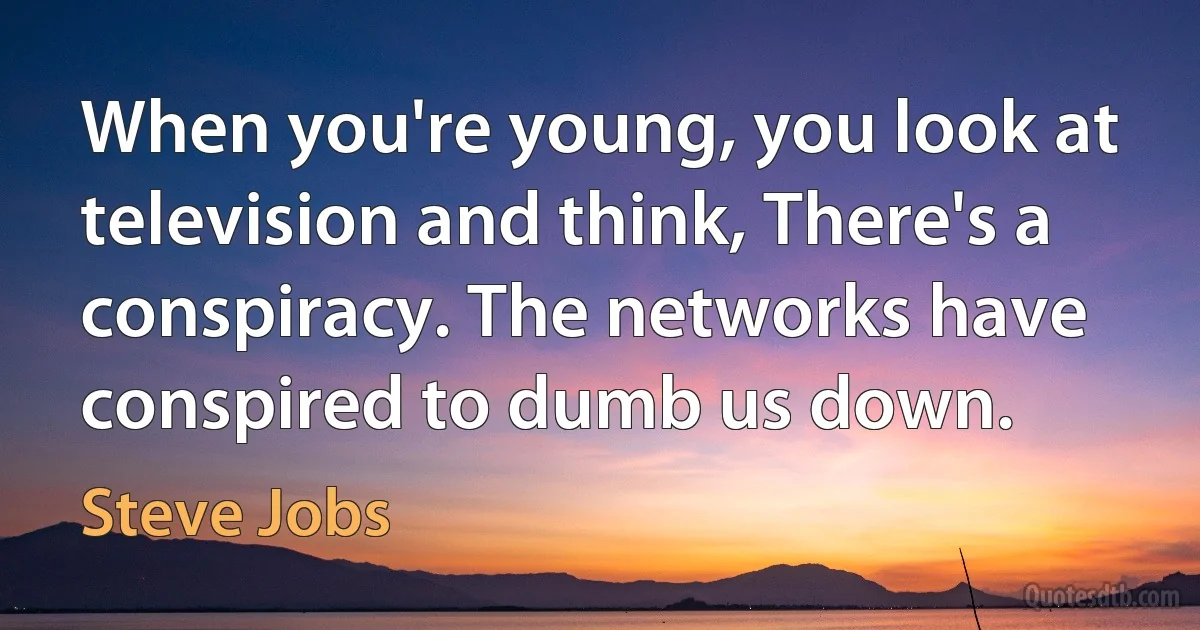 When you're young, you look at television and think, There's a conspiracy. The networks have conspired to dumb us down. (Steve Jobs)