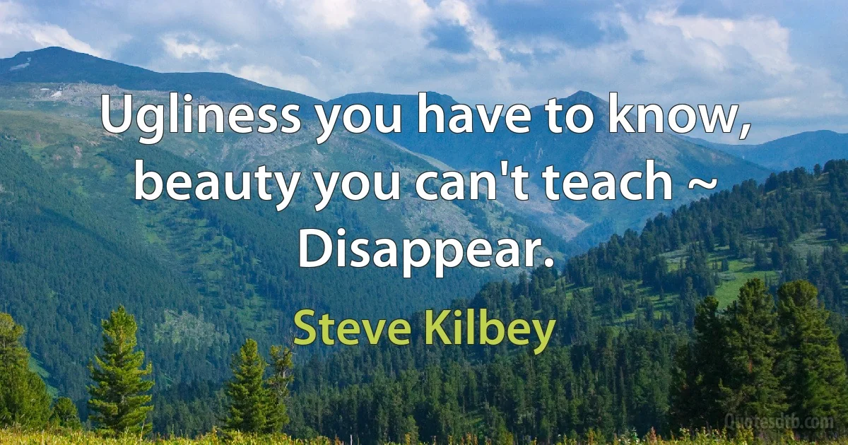 Ugliness you have to know, beauty you can't teach ~ Disappear. (Steve Kilbey)