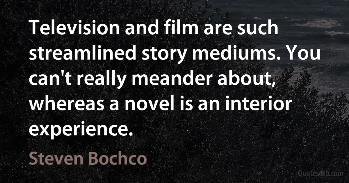 Television and film are such streamlined story mediums. You can't really meander about, whereas a novel is an interior experience. (Steven Bochco)