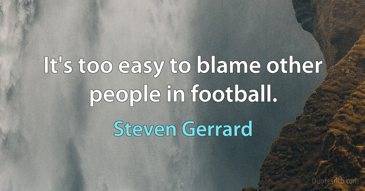 It's too easy to blame other people in football. (Steven Gerrard)