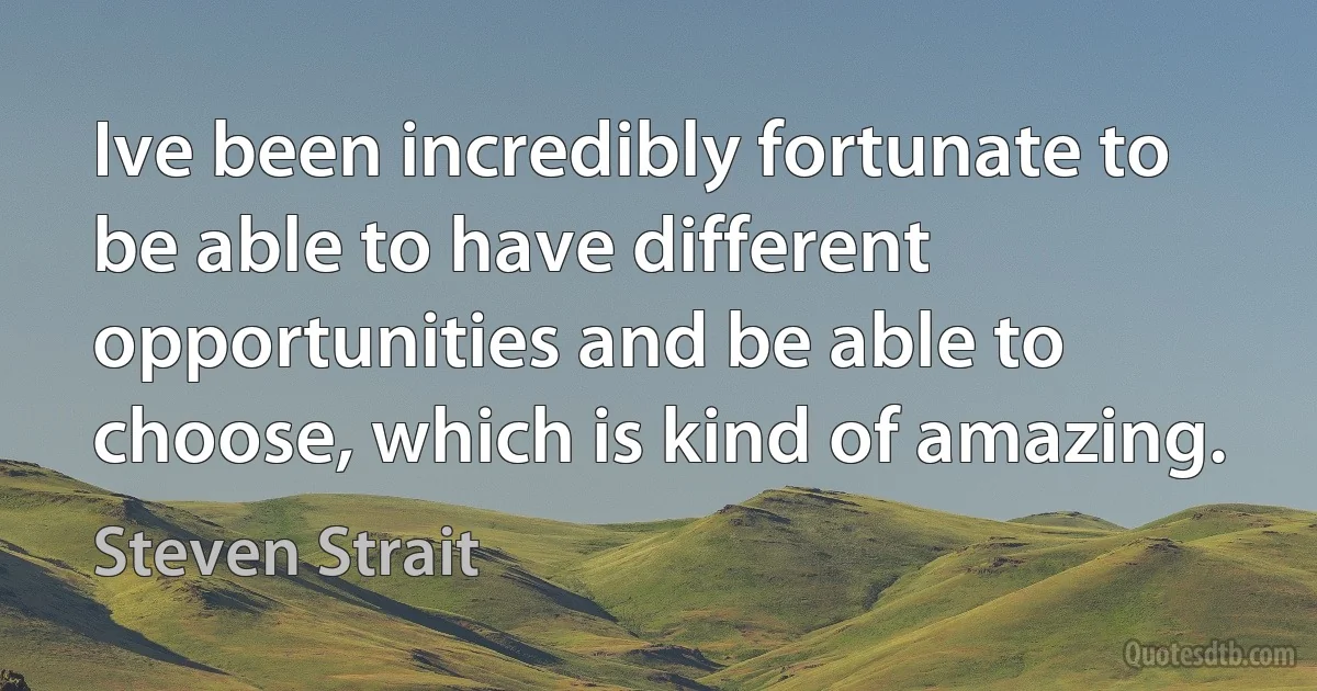 Ive been incredibly fortunate to be able to have different opportunities and be able to choose, which is kind of amazing. (Steven Strait)