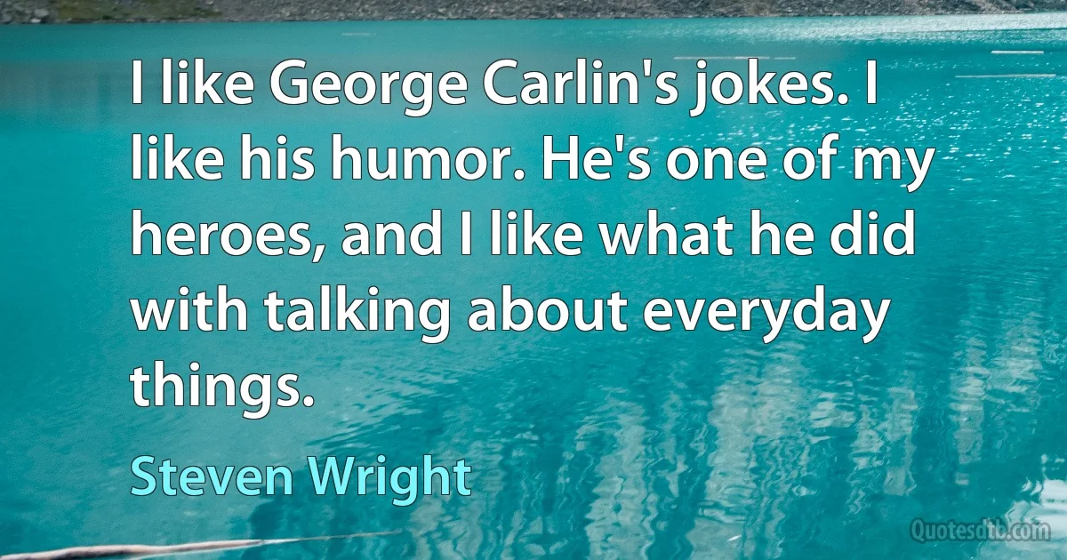 I like George Carlin's jokes. I like his humor. He's one of my heroes, and I like what he did with talking about everyday things. (Steven Wright)