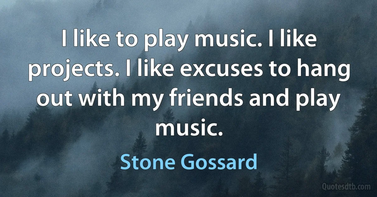 I like to play music. I like projects. I like excuses to hang out with my friends and play music. (Stone Gossard)