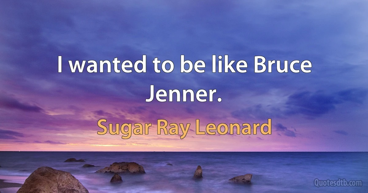 I wanted to be like Bruce Jenner. (Sugar Ray Leonard)